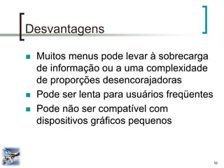 52 
Desvantagens 
Muitos menus pode levar à sobrecarga de informação ou a uma complexidade de proporções desencorajadoras 
Pode ser lenta para usuários freqüentes 
Pode não ser compatível com dispositivos gráficos pequenos  