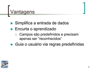 56 
Vantagens 
Simplifica a entrada de dados 
Encurta o aprendizado 
Campos são predefinidos e precisam apenas ser “reconhecidos” 
Guia o usuário via regras predefinidas  