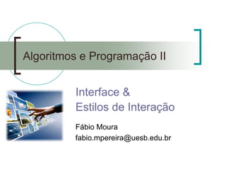 Algoritmos e Programação II 
Interface & 
Estilos de Interação 
Fábio Moura 
fabio.mpereira@uesb.edu.br  