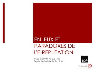 ENJEUX ET PARADOXES DE l’E-REPUTATION Hugo COUSIN - Groupe i&e Séminaire VeilleLAB - 5 mai 2011 
