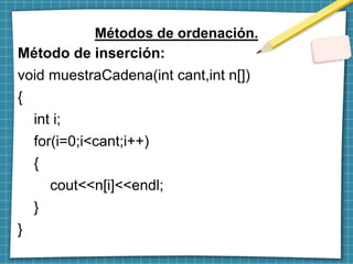 Método de inserción:
void muestraCadena(int cant,int n[])
{
int i;
for(i=0;i<cant;i++)
{
cout<<n[i]<<endl;
}
}
Métodos de ...