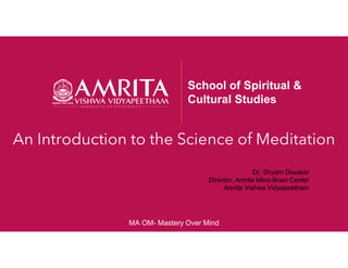 An Introduction to the Science of Meditation
School of Spiritual &
Cultural Studies
Dr. Shyam Diwakar
Director, Amrita Mind-Brain Center
Amrita Vishwa Vidyapeetham
MA OM- Mastery Over Mind
 