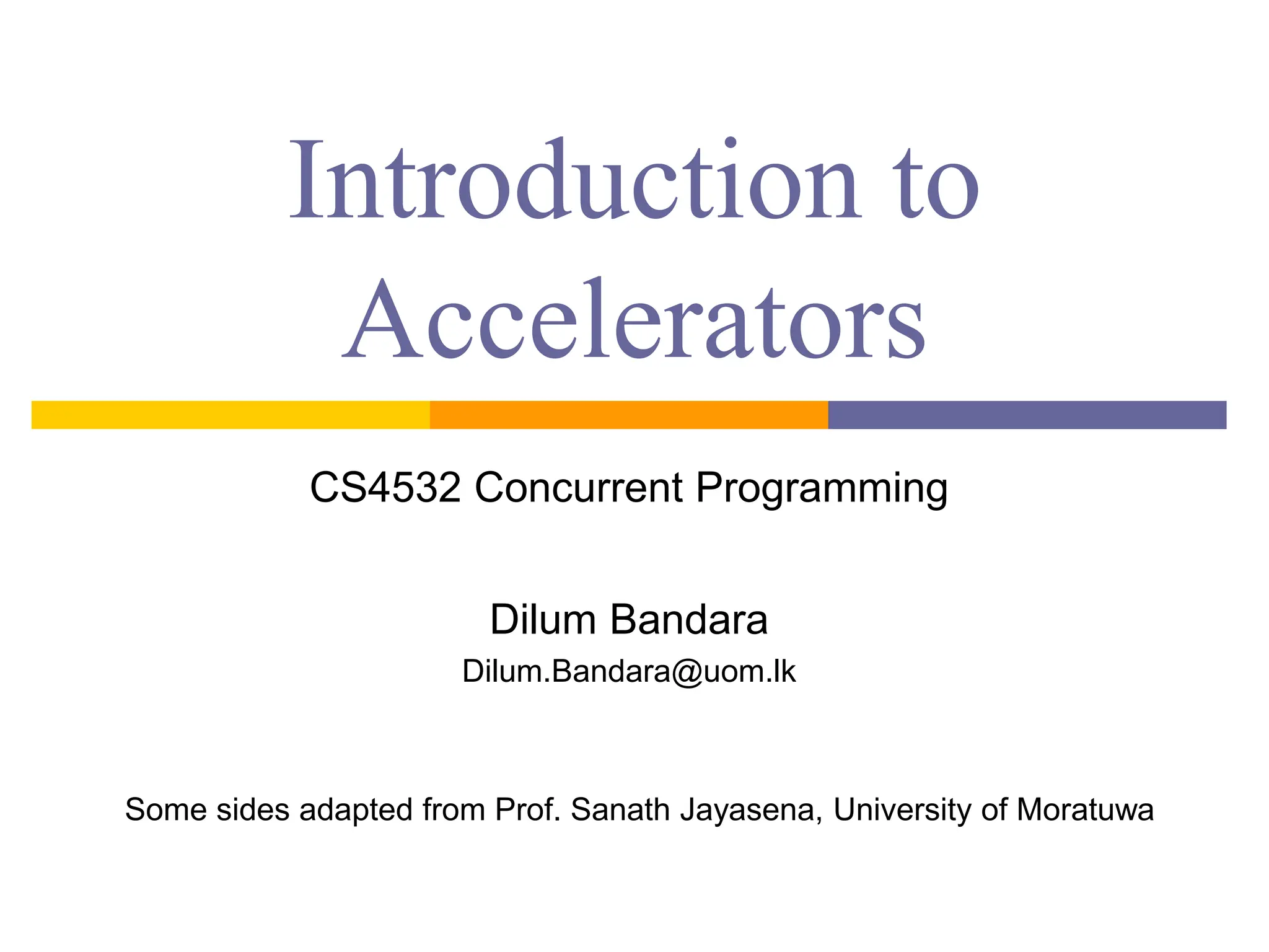 Introduction to
Accelerators
CS4532 Concurrent Programming
Dilum Bandara
Dilum.Bandara@uom.lk
Some sides adapted from Prof. Sanath Jayasena, University of Moratuwa
 