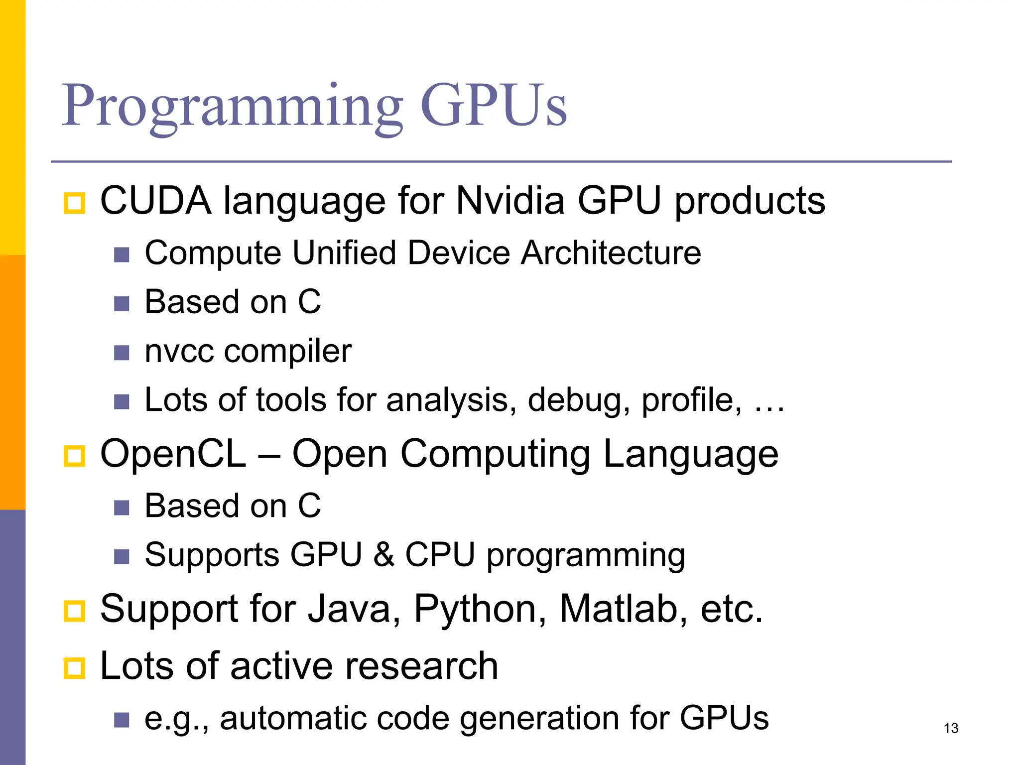 Programming GPUs
 CUDA language for Nvidia GPU products
 Compute Unified Device Architecture
 Based on C
 nvcc compiler
 Lots of tools for analysis, debug, profile, …
 OpenCL – Open Computing Language
 Based on C
 Supports GPU & CPU programming
 Support for Java, Python, Matlab, etc.
 Lots of active research
 e.g., automatic code generation for GPUs 13
 