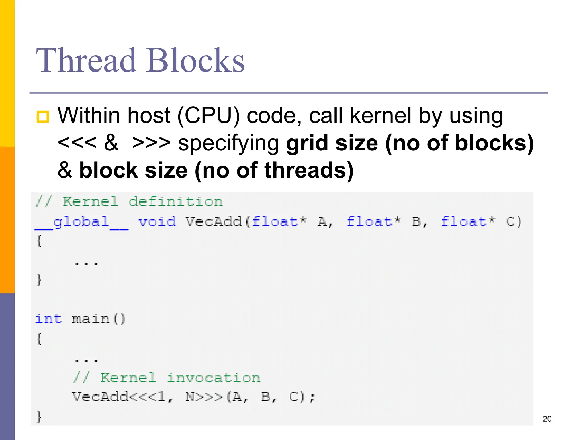 Thread Blocks
 Within host (CPU) code, call kernel by using
<<< & >>> specifying grid size (no of blocks)
& block size (no of threads)
20
 