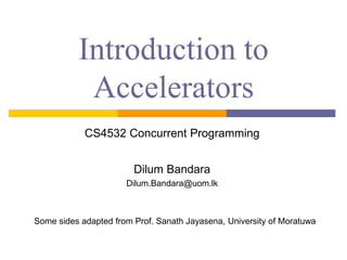 Introduction to
Accelerators
CS4532 Concurrent Programming
Dilum Bandara
Dilum.Bandara@uom.lk
Some sides adapted from Prof. Sanath Jayasena, University of Moratuwa
 
