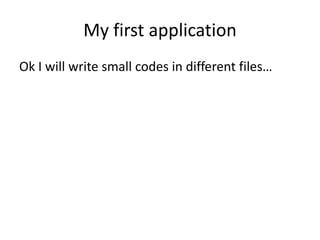 My first application
Ok I will write small codes in different files…
 