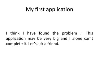 My first application


I think I have found the problem .. This
application may be very big and I alone can’t
complete it. Let’s ask a friend.
 