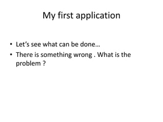 My first application

• Let’s see what can be done…
• There is something wrong . What is the
  problem ?
 