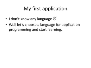 My first application
• I don’t know any language 
• Well let’s choose a language for application
  programming and start learning.
 