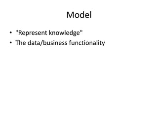 Model
• "Represent knowledge"
• The data/business functionality
 
