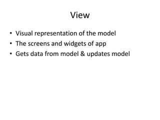 View
• Visual representation of the model
• The screens and widgets of app
• Gets data from model & updates model
 