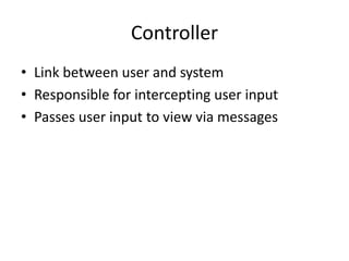 Controller
• Link between user and system
• Responsible for intercepting user input
• Passes user input to view via messages
 