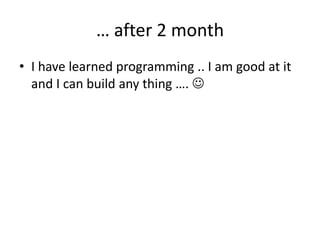 … after 2 month
• I have learned programming .. I am good at it
  and I can build any thing …. 
 