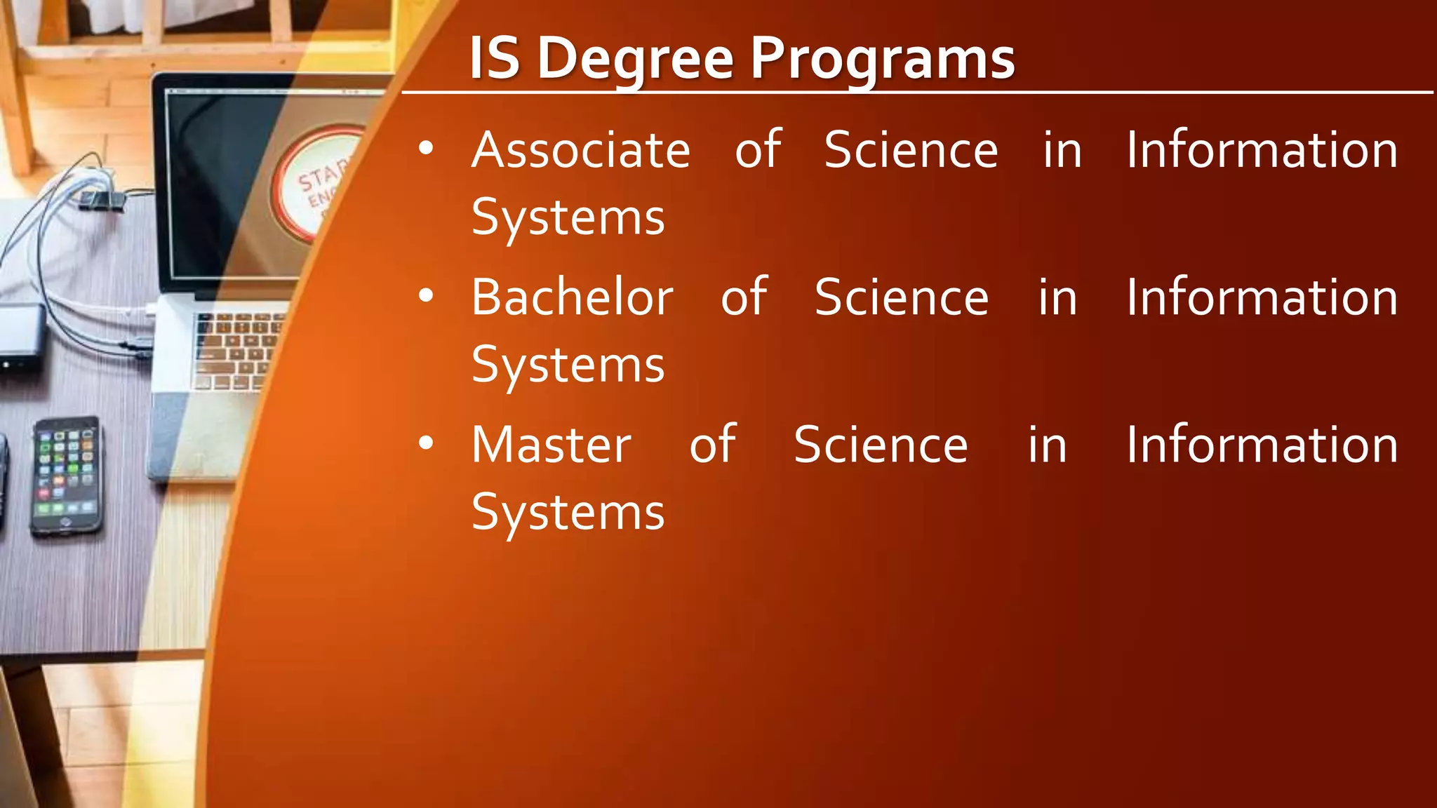 IS Degree Programs
• Associate of Science in Information
Systems
• Bachelor of Science in Information
Systems
• Master of Science in Information
Systems
 