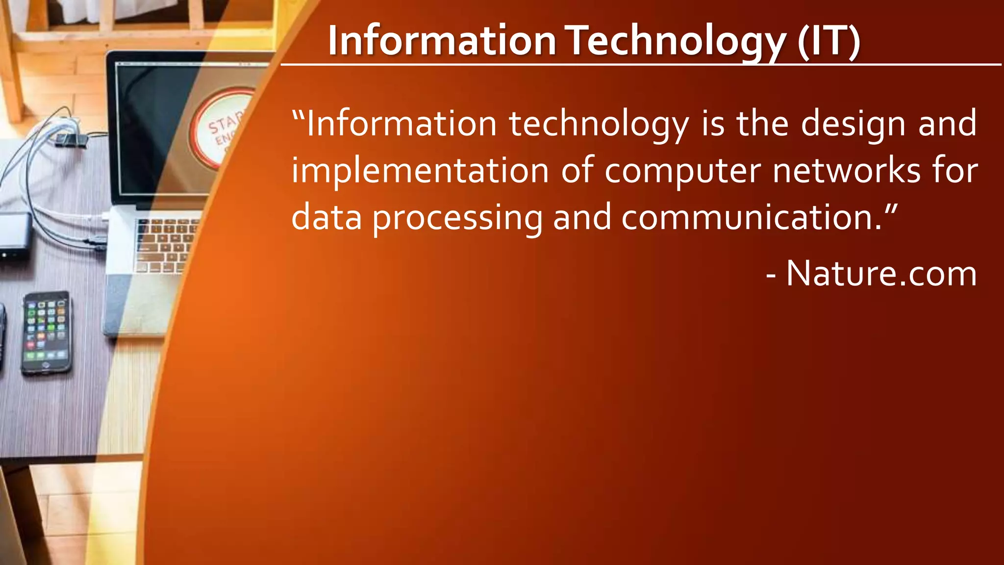 InformationTechnology (IT)
“Information technology is the design and
implementation of computer networks for
data processing and communication.”
- Nature.com
 