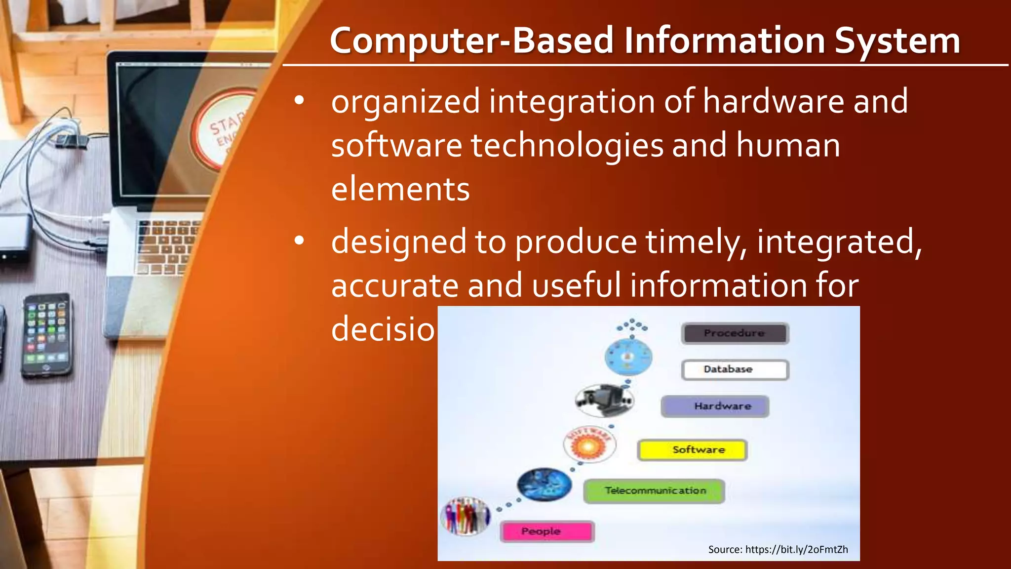 Computer-Based Information System
• organized integration of hardware and
software technologies and human
elements
• designed to produce timely, integrated,
accurate and useful information for
decision making purposes
Source: https://bit.ly/2oFmtZh
 