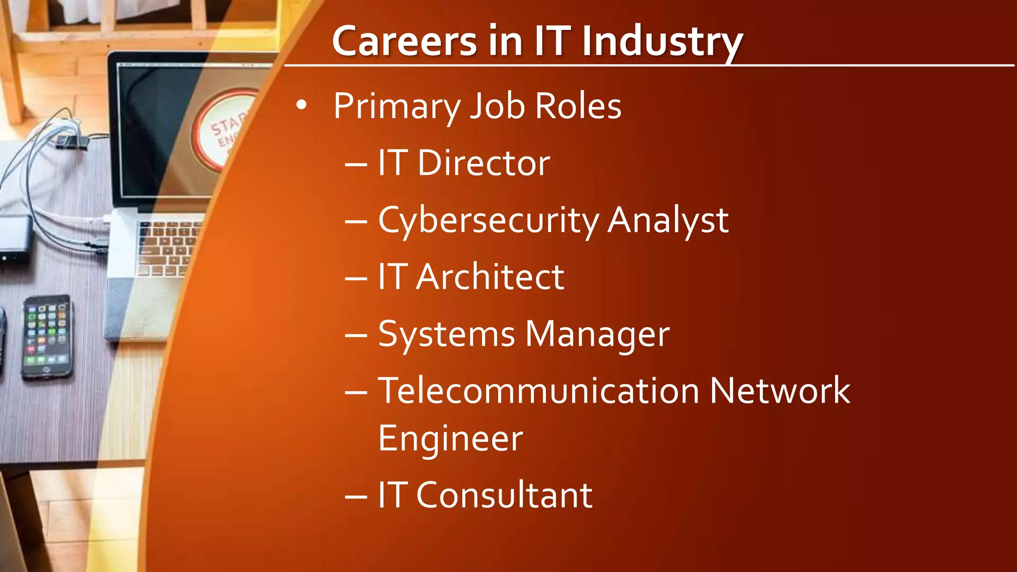 Careers in IT Industry
• Primary Job Roles
– IT Director
– Cybersecurity Analyst
– IT Architect
– Systems Manager
– Telecommunication Network
Engineer
– IT Consultant
 