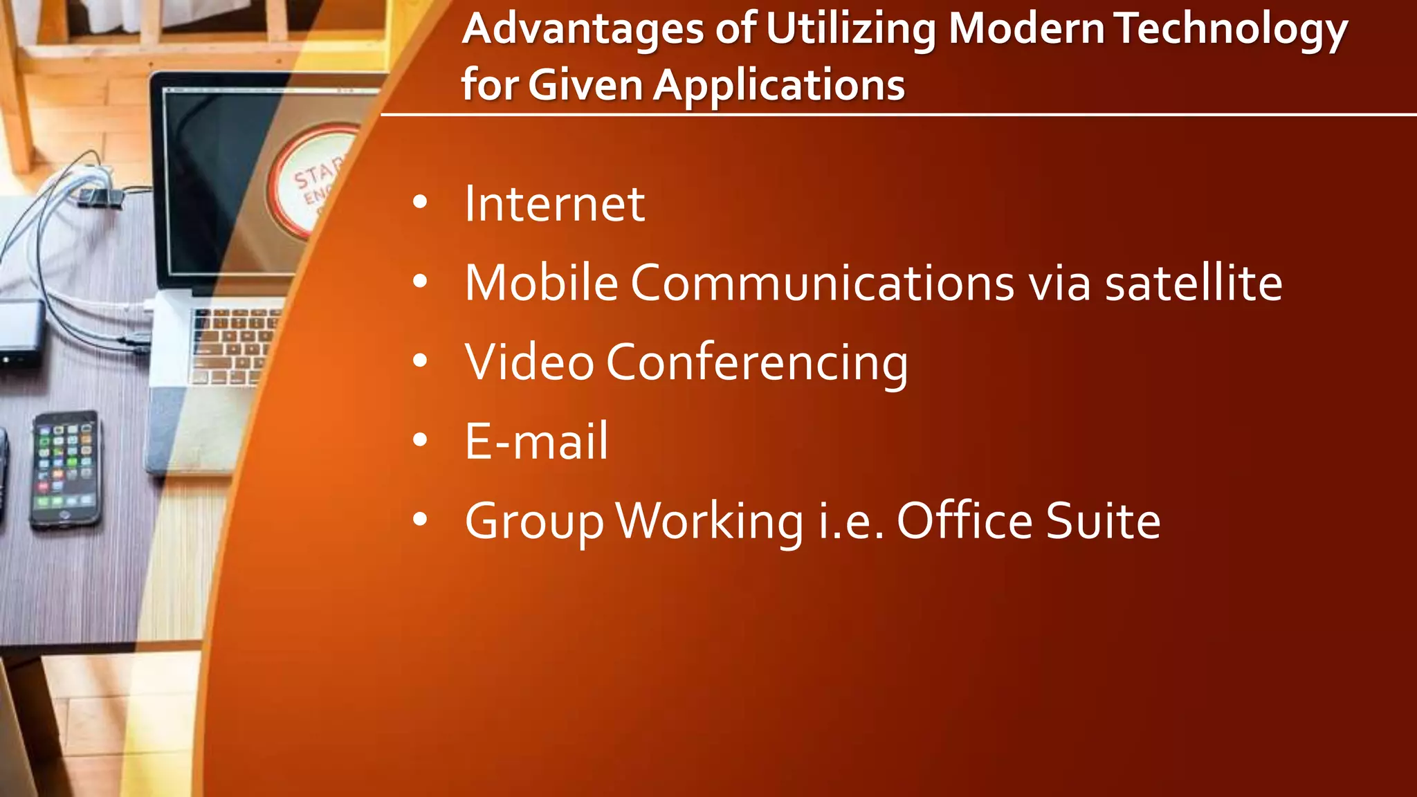 Advantages of Utilizing ModernTechnology
for Given Applications
• Internet
• Mobile Communications via satellite
• Video Conferencing
• E-mail
• GroupWorking i.e. Office Suite
 
