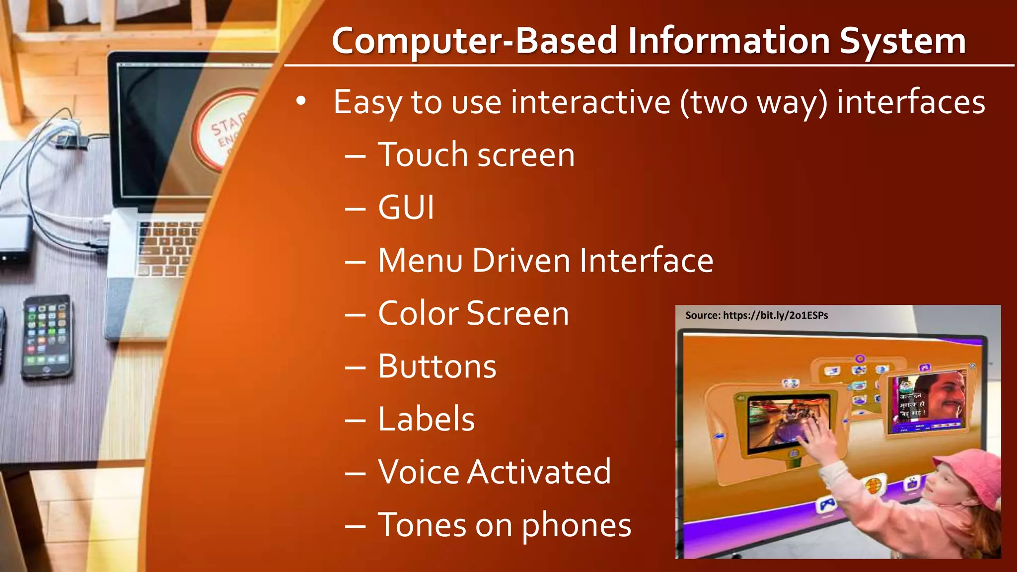 Computer-Based Information System
• Easy to use interactive (two way) interfaces
– Touch screen
– GUI
– Menu Driven Interface
– Color Screen
– Buttons
– Labels
– VoiceActivated
– Tones on phones
Source: https://bit.ly/2o1ESPs
 