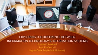 EXPLORINGTHE DIFFERENCE BETWEEN
INFORMATIONTECHNOLOGY & INFORMATION SYSTEMS
For-IanV. Sandoval
Asst. Professor II
Laguna State Polytechnic University
 