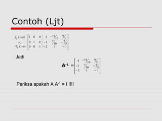 Contoh (Ljt)
~
23
5
2
13
5
9
BB
BB
+
+−












−−
−−
−
112100
5
2
10
71010
5
9
10
194001
Jadi












−−
−−
−
112
5
2
10
71
5
9
10
194
A-1
=
Periksa apakah A A-1
= I !!!!
 