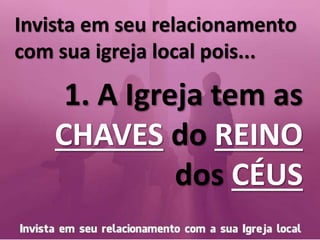 Invista em seu relacionamento
com sua igreja local pois...
1. A Igreja tem as
CHAVES do REINO
dos CÉUS
 