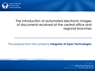 Contact : E-mail :   [email_address] Krikovtsev Ivan  :  8 (916) 664-44-24 The introduction of automated electronic images of documents received at the central office and regional branches The proposal from the company  Integrator  of O pen  T echnolog ies   