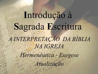 Introdução à
Sagrada Escritura
A INTERPRETAÇÃO DA BÍBLIA
NA IGREJA
Hermenêutica - Exegese
Atualização
 