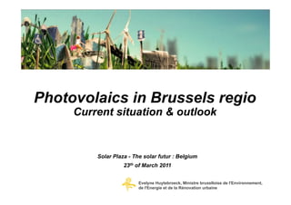 Photovolaics in Brussels regio
     Current situation & outlook


         Solar Plaza - The solar futur : Belgium
                   23th of March 2011


                         Evelyne Huytebroeck, Ministre bruxelloise de l'Environnement,
                         de l'Energie et de la Rénovation urbaine
 
