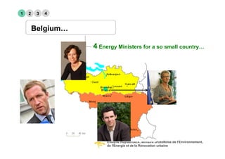 1   2    3   4


        Belgium…

                   4 Energy Ministers for a so small country…




                        Evelyne Huytebroeck, Ministre bruxelloise de l'Environnement,
                        de l'Energie et de la Rénovation urbaine
 