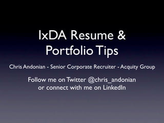 IxDA Resume &
             Portfolio Tips
Chris Andonian - Senior Corporate Recruiter - Acquity Group

       Follow me on Twitter @chris_andonian
           or connect with me on LinkedIn
 