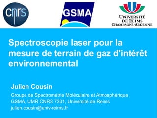 Spectroscopie laser pour la
mesure de terrain de gaz d'intérêt
environnemental

Julien Cousin
Groupe de Spectrométrie Moléculaire et Atmosphérique
GSMA, UMR CNRS 7331, Université de Reims
julien.cousin@univ-reims.fr
 