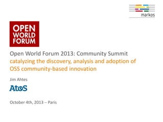 Open World Forum 2013: Community Summit
catalyzing the discovery, analysis and adoption of
OSS community-based innovation
Jim Ahtes

October 4th, 2013  Paris

 