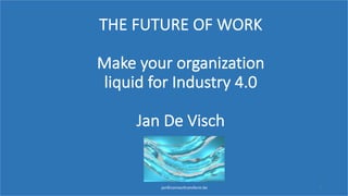 jan©connecttransform.be 1
THE	FUTURE	OF	WORK
Make	your	organization	
liquid	for	Industry	4.0
Jan	De	Visch
 