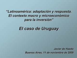 “Latinoamérica: adaptación y respuesta.
 El contexto macro y microeconómico
           para la inversión”

       El caso de Uruguay



                                 Javier de Haedo
           Buenos Aires, 11 de noviembre de 2009
 