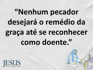 “Nenhum pecador
desejará o remédio da
graça até se reconhecer
como doente.”
 
