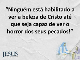 “Ninguém está habilitado a
ver a beleza de Cristo até
que seja capaz de ver o
horror dos seus pecados!”
 