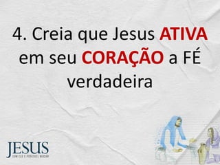 4. Creia que Jesus ATIVA
em seu CORAÇÃO a FÉ
verdadeira
 