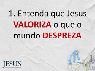 1. Entenda que Jesus
VALORIZA o que o
mundo DESPREZA
 