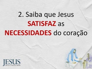 2. Saiba que Jesus
SATISFAZ as
NECESSIDADES do coração
 