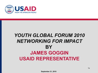 1a
YOUTH GLOBAL FORUM 2010
NETWORKING FOR IMPACT
BY
JAMES GOGGIN
USAID REPRESENTATIVE
September 21, 2010
 