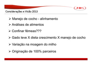  Manejo de cocho - alinhamento
 Análises de alimentos
 Confinar fêmeas???
 Gado leve X dieta crescimento X manejo de cocho

 Variação na moagem do milho

 Originação de 100% parceiros

                                              JBS 2008
 