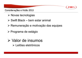  Novas tecnologias
 Swift Black – bem estar animal
 Remuneração e motivação das equipes

 Programa de estágio


 Valor de insumos
    Leilões eletrônicos

                                        JBS 2008
 
