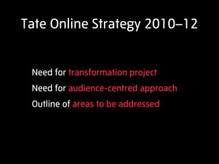 Tate Online Strategy 2010–12


 Need for transformation project
 Need for audience-centred approach
 Outline of areas to be addressed
 