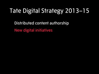 Tate Digital Strategy 2013–15
 Distributed content authorship
 New digital initiatives
 