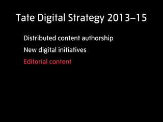 Tate Digital Strategy 2013–15
 Distributed content authorship
 New digital initiatives
 Editorial content
 