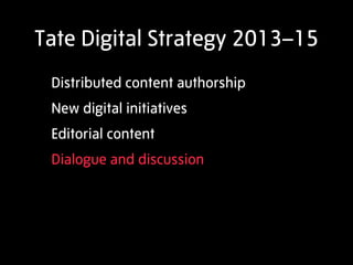 Tate Digital Strategy 2013–15
 Distributed content authorship
 New digital initiatives
 Editorial content
 Dialogue and discussion
 