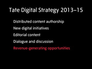 Tate Digital Strategy 2013–15
 Distributed content authorship
 New digital initiatives
 Editorial content
 Dialogue and discussion
 Revenue-generating opportunities
 