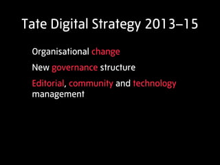 Tate Digital Strategy 2013–15
 Organisational change
 New governance structure
 Editorial, community and technology
 management
 